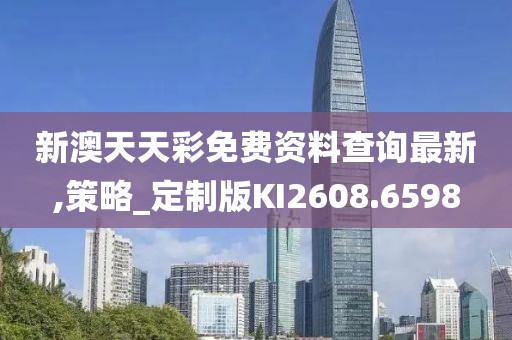 新澳天天彩免费资料查询最新,策略_定制版KI2608.6598
