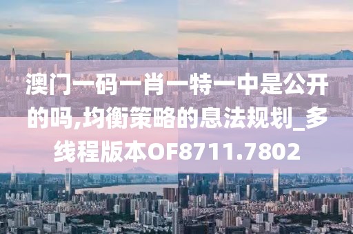 澳门一码一肖一特一中是公开的吗,均衡策略的息法规划_多线程版本OF8711.7802