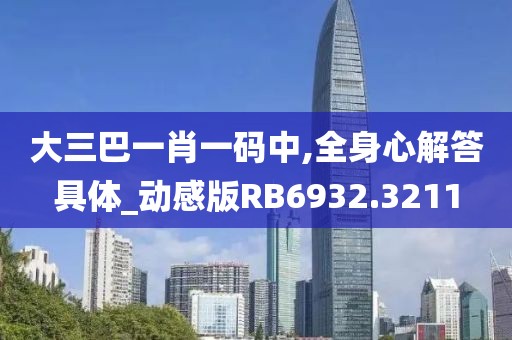 大三巴一肖一码中,全身心解答具体_动感版RB6932.3211