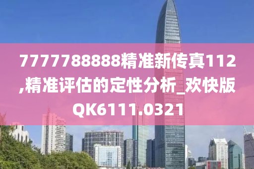7777788888精准新传真112,精准评估的定性分析_欢快版QK6111.0321