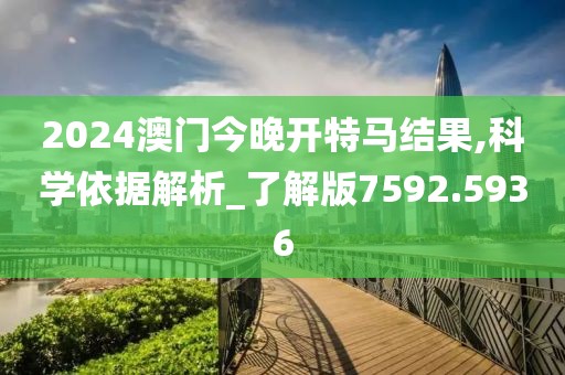 2024澳门今晚开特马结果,科学依据解析_了解版7592.5936