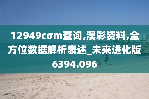 12949cσm查询,澳彩资料,全方位数据解析表述_未来进化版6394.096