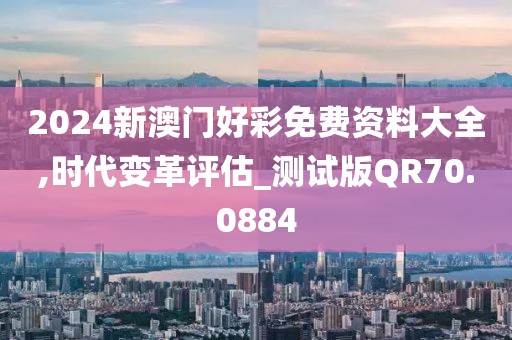 2024新澳门好彩免费资料大全,时代变革评估_测试版QR70.0884