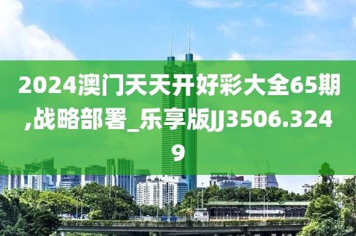 2024澳门天天开好彩大全65期,战略部署_乐享版JJ3506.3249