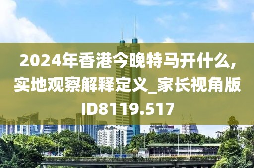 2024年香港今晚特马开什么,实地观察解释定义_家长视角版ID8119.517
