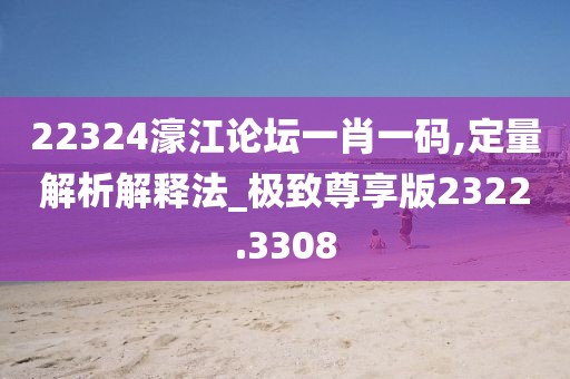 22324濠江论坛一肖一码,定量解析解释法_极致尊享版2322.3308