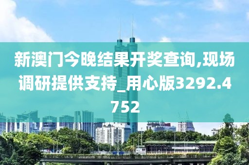 新澳门今晚结果开奖查询,现场调研提供支持_用心版3292.4752