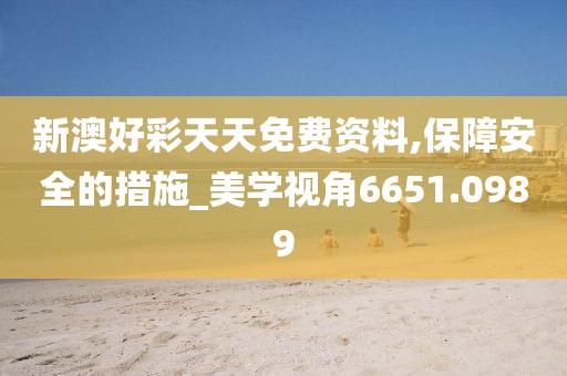 新澳好彩天天免费资料,保障安全的措施_美学视角6651.0989