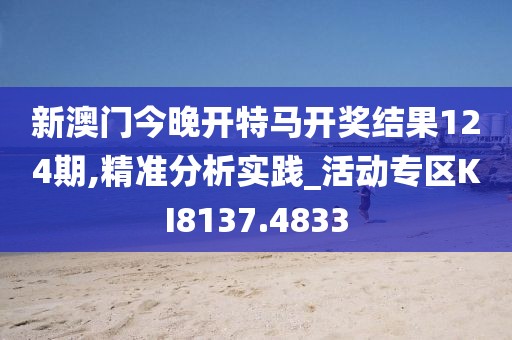 新澳门今晚开特马开奖结果124期,精准分析实践_活动专区KI8137.4833
