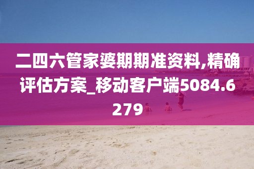 二四六管家婆期期准资料,精确评估方案_移动客户端5084.6279