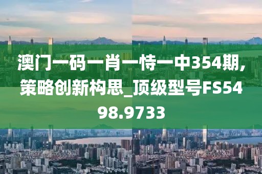 澳门一码一肖一恃一中354期,策略创新构思_顶级型号FS5498.9733
