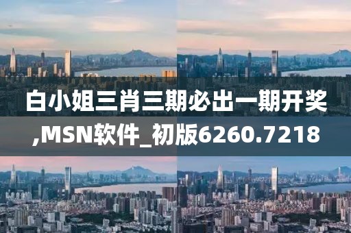 白小姐三肖三期必出一期开奖,MSN软件_初版6260.7218