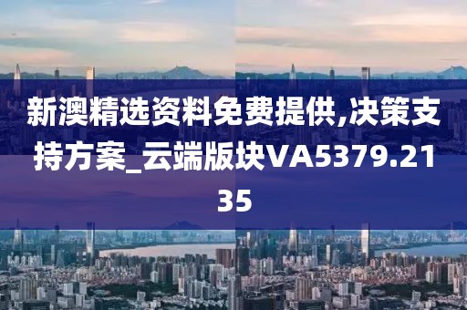 新澳精选资料免费提供,决策支持方案_云端版块VA5379.2135