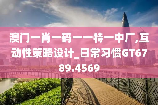 澳门一肖一码一一特一中厂,互动性策略设计_日常习惯GT6789.4569