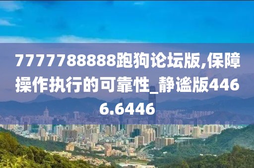 7777788888跑狗论坛版,保障操作执行的可靠性_静谧版4466.6446