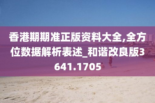 香港期期准正版资料大全,全方位数据解析表述_和谐改良版3641.1705