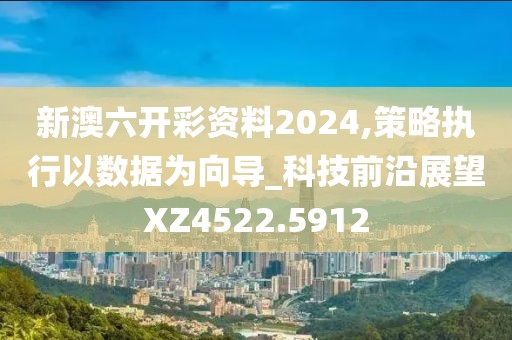 新澳六开彩资料2024,策略执行以数据为向导_科技前沿展望XZ4522.5912