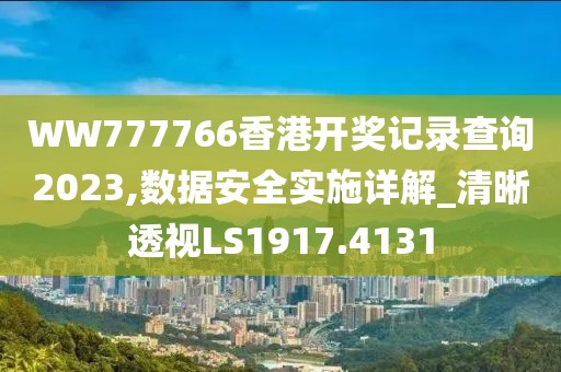 WW777766香港开奖记录查询2023,数据安全实施详解_清晰透视LS1917.4131