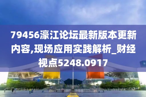 79456濠江论坛最新版本更新内容,现场应用实践解析_财经视点5248.0917