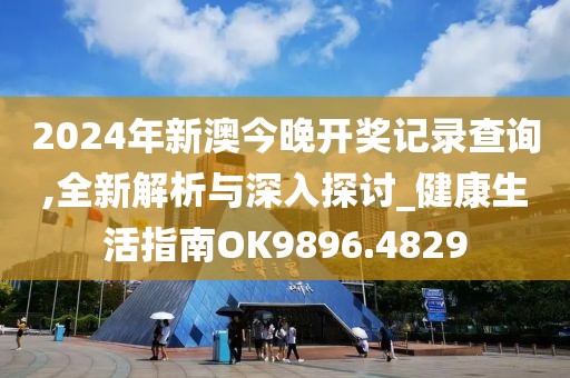 2024年新澳今晚开奖记录查询,全新解析与深入探讨_健康生活指南OK9896.4829