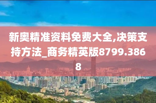 新奥精准资料免费大全,决策支持方法_商务精英版8799.3868