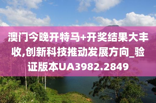 澳门今晚开特马+开奖结果大丰收,创新科技推动发展方向_验证版本UA3982.2849