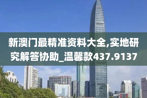 新澳门最精准资料大全,实地研究解答协助_温馨款437.9137