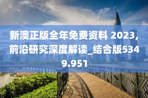 新澳正版全年免费资料 2023,前沿研究深度解读_结合版5349.951