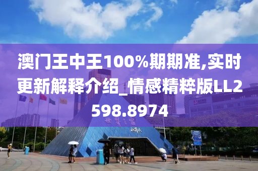 澳门王中王100%期期准,实时更新解释介绍_情感精粹版LL2598.8974