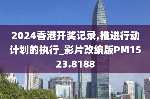 2024香港开奖记录,推进行动计划的执行_影片改编版PM1523.8188