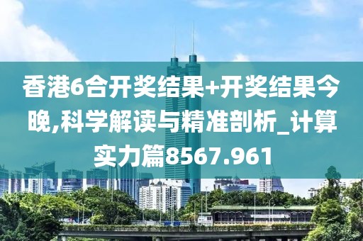 香港6合开奖结果+开奖结果今晚,科学解读与精准剖析_计算实力篇8567.961