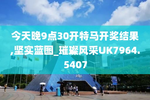 今天晚9点30开特马开奖结果,坚实蓝图_璀璨风采UK7964.5407