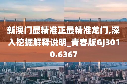 新澳门最精准正最精准龙门,深入挖掘解释说明_青春版GJ3010.6367