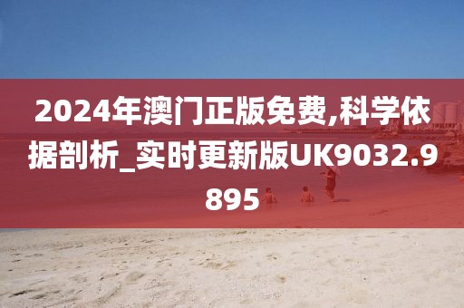 2024年澳门正版免费,科学依据剖析_实时更新版UK9032.9895
