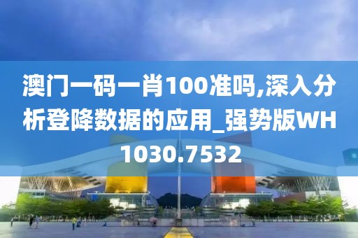澳门一码一肖100准吗,深入分析登降数据的应用_强势版WH1030.7532
