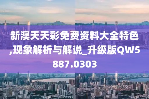 新澳天天彩免费资料大全特色,现象解析与解说_升级版QW5887.0303
