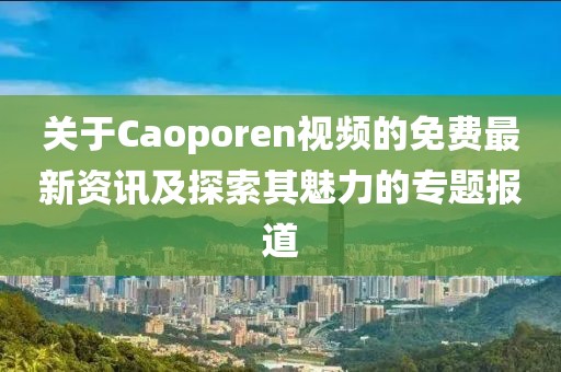 关于Caoporen视频的免费最新资讯及探索其魅力的专题报道