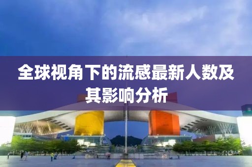 全球视角下的流感最新人数及其影响分析