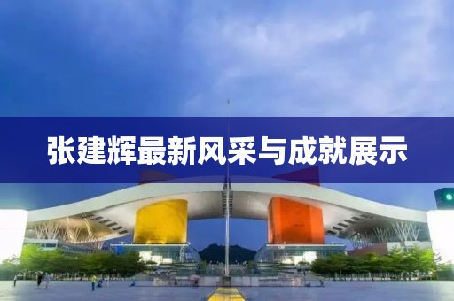 张建辉最新风采与成就展示