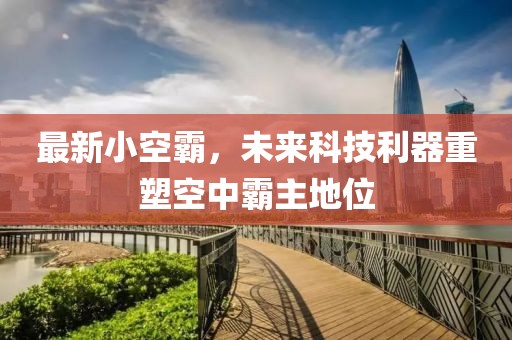 最新小空霸，未来科技利器重塑空中霸主地位