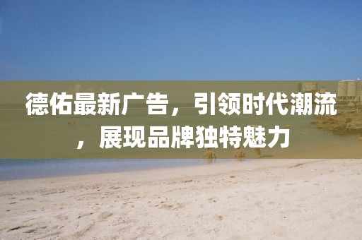 德佑最新广告，引领时代潮流，展现品牌独特魅力