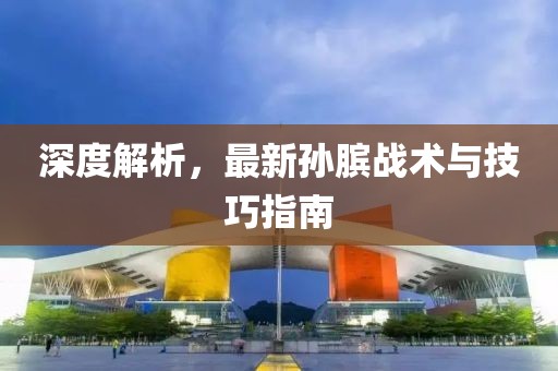 深度解析，最新孙膑战术与技巧指南