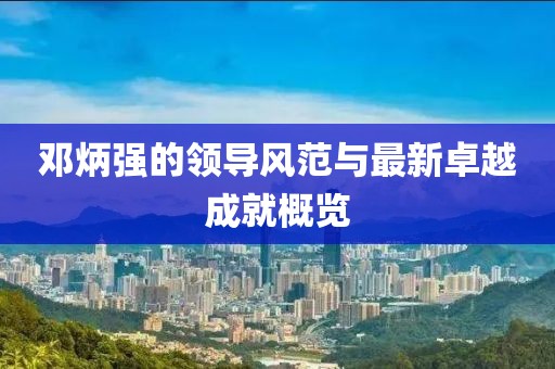 邓炳强的领导风范与最新卓越成就概览
