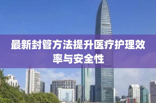 最新封管方法提升医疗护理效率与安全性