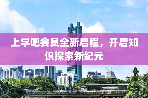 上学吧会员全新启程，开启知识探索新纪元