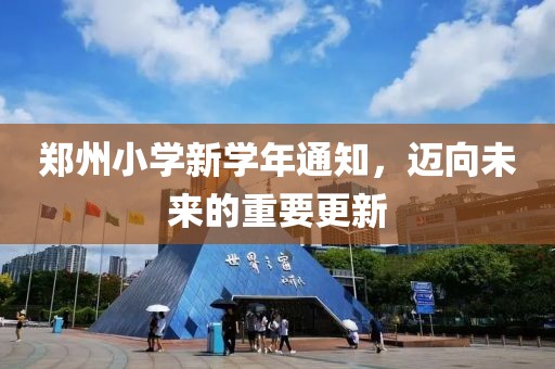 郑州小学新学年通知，迈向未来的重要更新