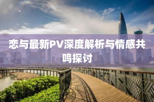 恋与最新PV深度解析与情感共鸣探讨