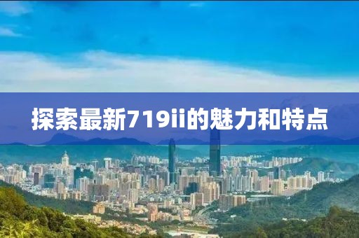 探索最新719ii的魅力和特点