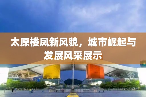 太原楼凤新风貌，城市崛起与发展风采展示