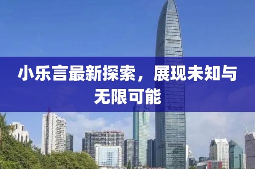 小乐言最新探索，展现未知与无限可能